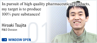 In pursuit of high quality pharmaceutical products, my target is to produce 100% pure substances! Hiroaki Tsujita, R&D Division